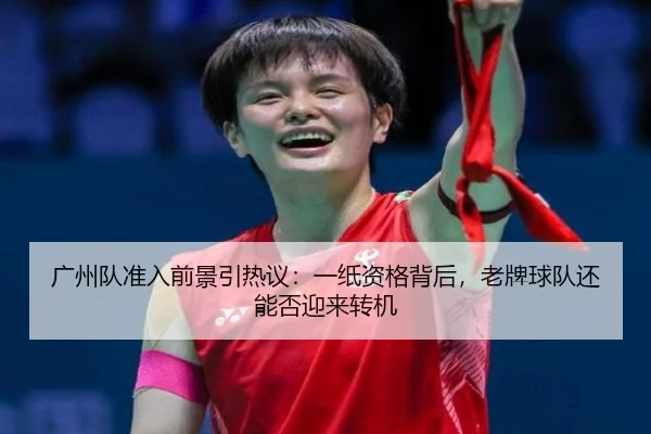 广州队准入前景引热议：一纸资格背后，老牌球队还能否迎来转机 - DouYu